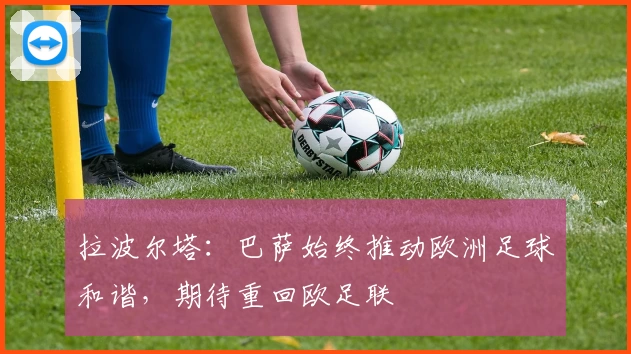 拉波尔塔：巴萨始终推动欧洲足球和谐，期待重回欧足联