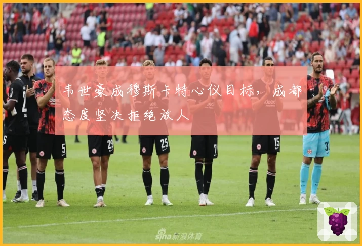 韦世豪成穆斯卡特心仪目标，成都态度坚决拒绝放人