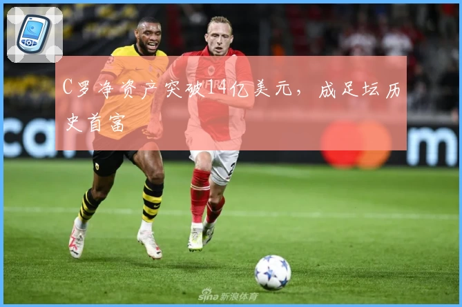 C罗净资产突破14亿美元,成足坛历史首富