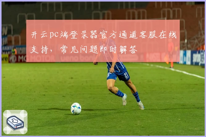 开云pc端登录器官方通道客服在线支持，常见问题即时解答