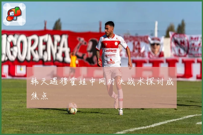 韩天遇穆霍娃中网对决战术探讨成焦点