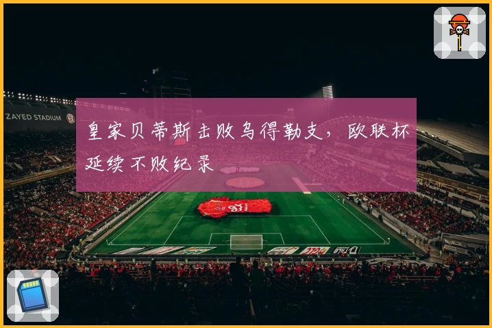 皇家贝蒂斯击败乌得勒支，欧联杯延续不败纪录