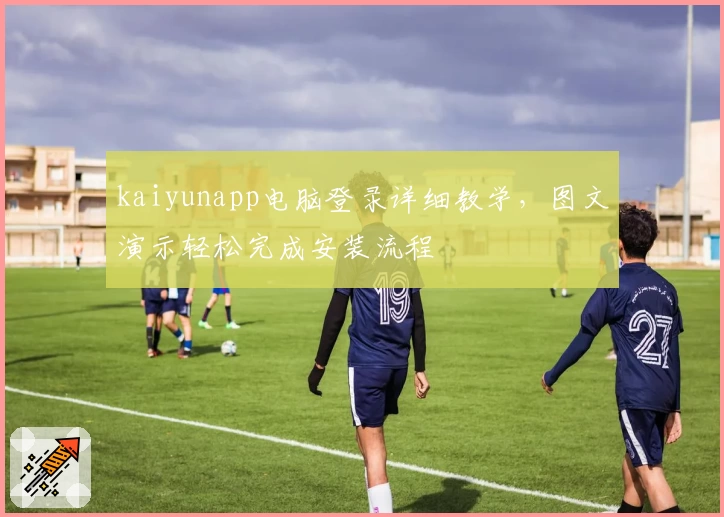 kaiyunapp电脑登录详细教学，图文演示轻松完成安装流程