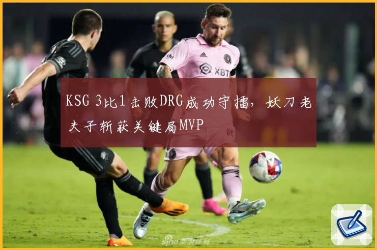 KSG 3比1击败DRG成功守擂，妖刀老夫子斩获关键局MVP
