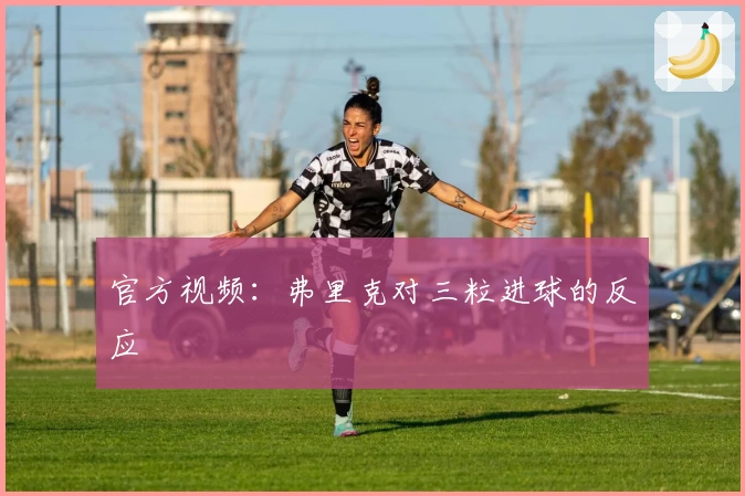 官方视频：弗里克对三粒进球的反应