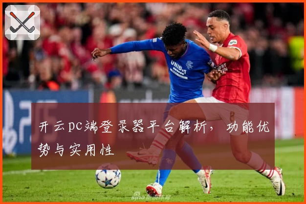 开云pc端登录器平台解析，功能优势与实用性