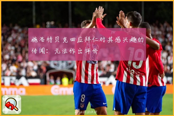 施洛特贝克回应拜仁对其感兴趣的传闻：无法作出评价