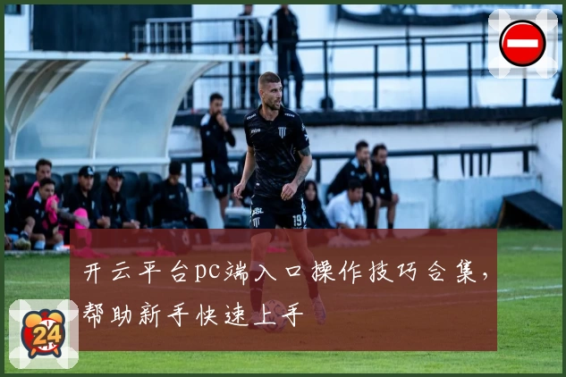 开云平台pc端入口操作技巧合集，帮助新手快速上手