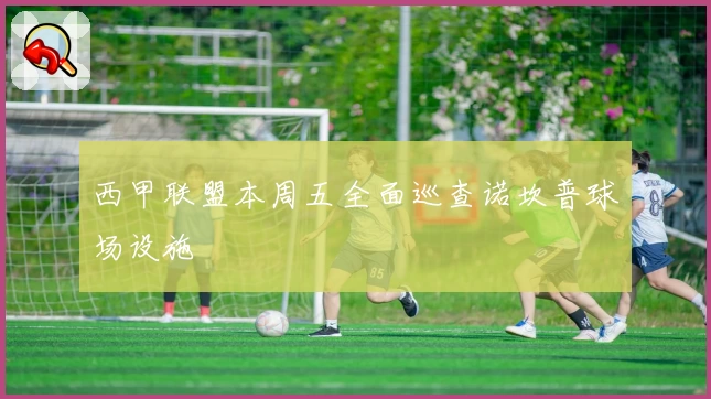 西甲联盟本周五全面巡查诺坎普球场设施