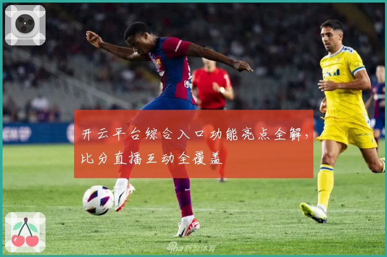 开云平台综合入口功能亮点全解，比分直播互动全覆盖