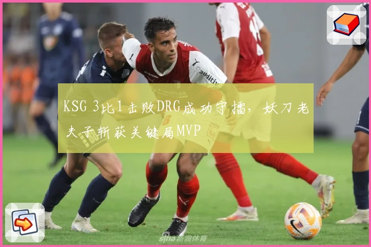 KSG 3比1击败DRG成功守擂，妖刀老夫子斩获关键局MVP
