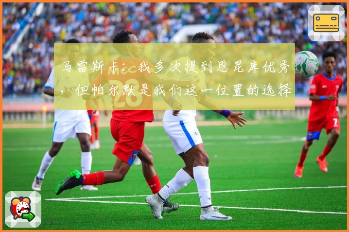 马雷斯卡：我多次提到恩昆库优秀，但帕尔默是我们这一位置的选择