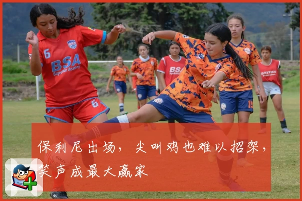 保利尼出场,尖叫鸡也难以招架,笑声成最大赢家
