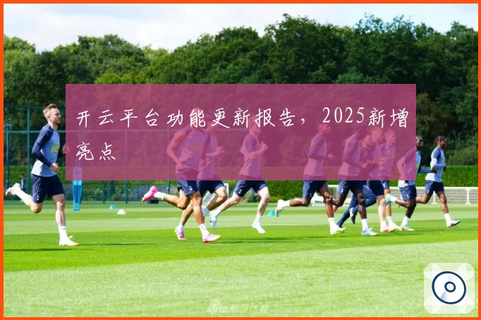 开云平台功能更新报告,2025新增亮点