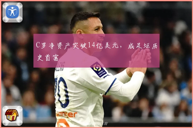 C罗净资产突破14亿美元,成足坛历史首富