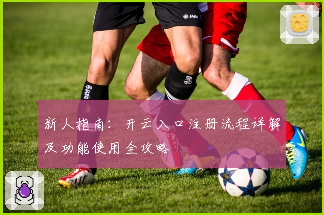 新人指南：开云入口注册流程详解及功能使用全攻略