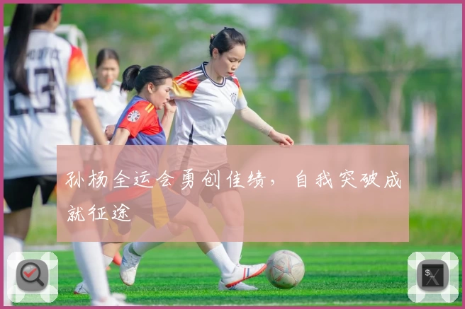 孙杨全运会勇创佳绩，自我突破成就征途