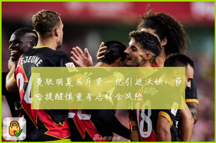 曼联明夏或斥资一亿引进沃顿，萨哈提醒慎重考虑转会风险