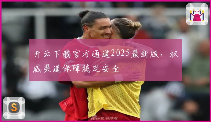 开云下载官方通道2025最新版，权威渠道保障稳定安全