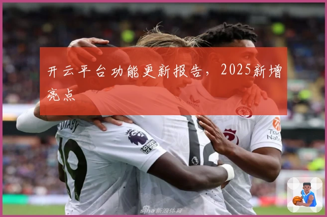 开云平台功能更新报告，2025新增亮点