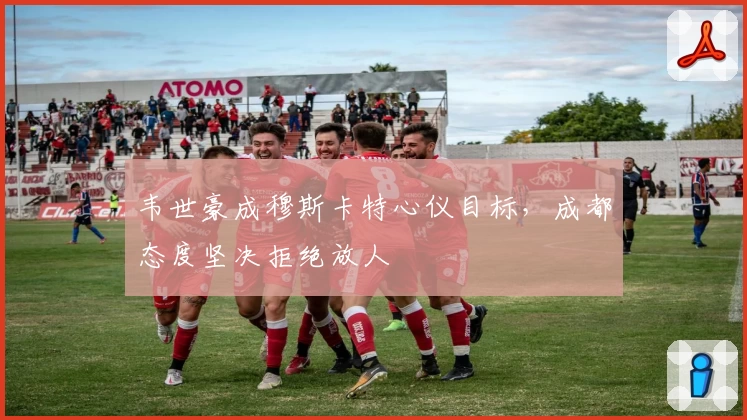 韦世豪成穆斯卡特心仪目标，成都态度坚决拒绝放人