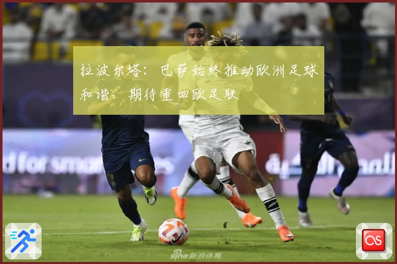 拉波尔塔：巴萨始终推动欧洲足球和谐，期待重回欧足联