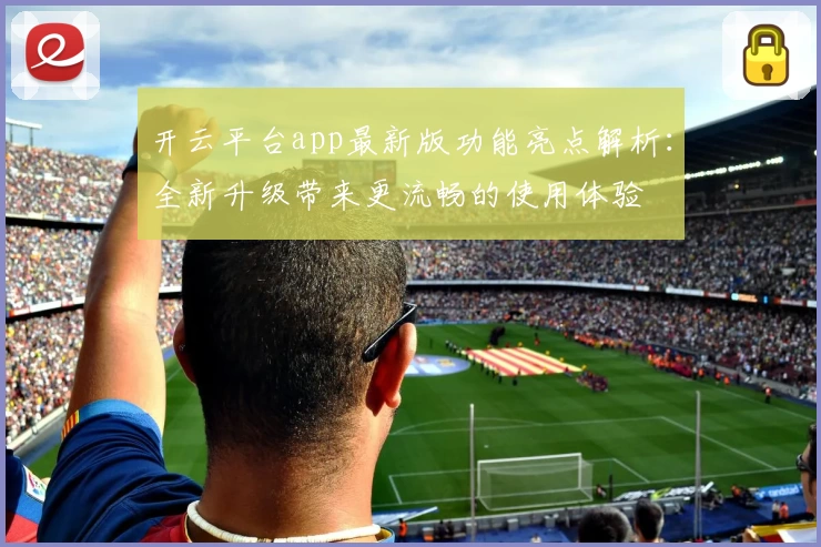 开云平台app最新版功能亮点解析：全新升级带来更流畅的使用体验