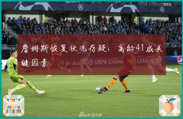 詹姆斯恢复状况存疑，高龄41成关键因素