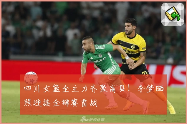 四川女篮全主力齐聚高县！李梦晒照迎接全锦赛首战