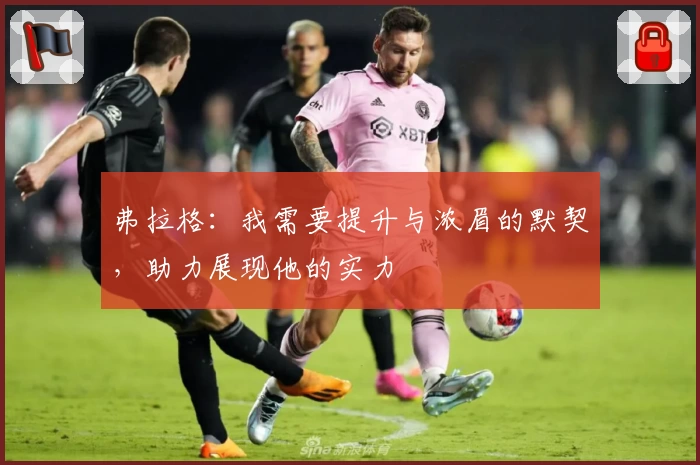 弗拉格：我需要提升与浓眉的默契，助力展现他的实力