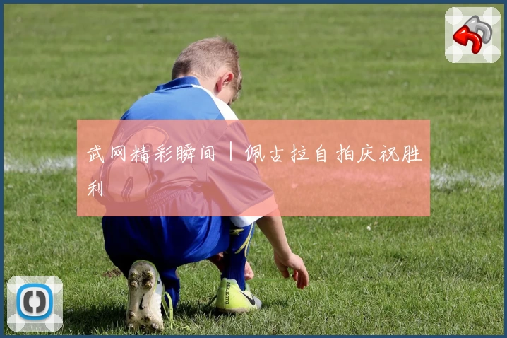 武网精彩瞬间|佩古拉自拍庆祝胜利