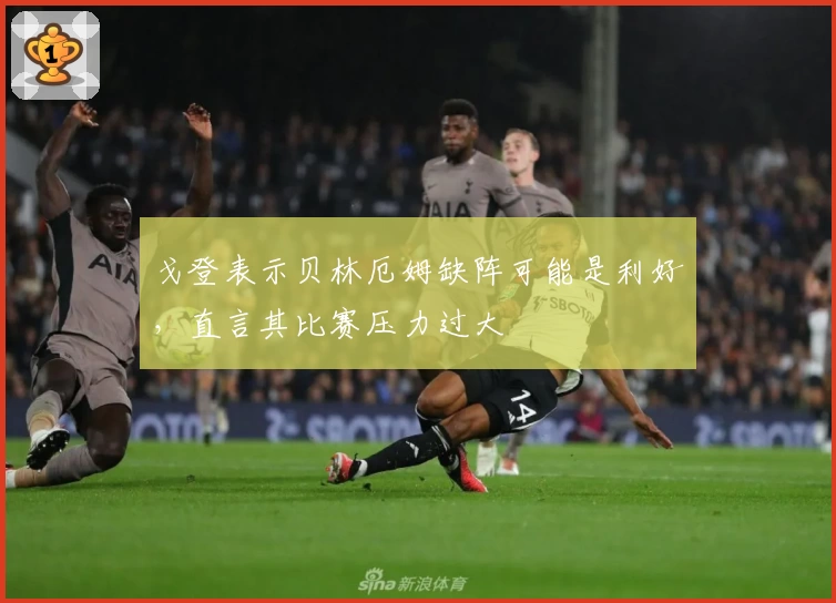 戈登表示贝林厄姆缺阵可能是利好,直言其比赛压力过大