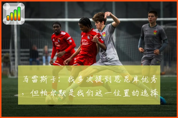 马雷斯卡：我多次提到恩昆库优秀，但帕尔默是我们这一位置的选择