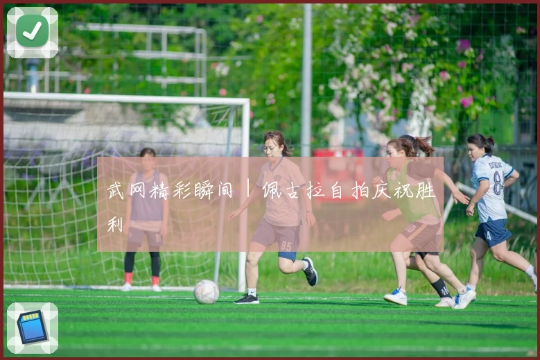 武网精彩瞬间|佩古拉自拍庆祝胜利