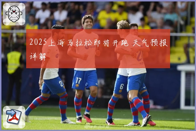 2025上海马拉松即将开跑 天气预报详解